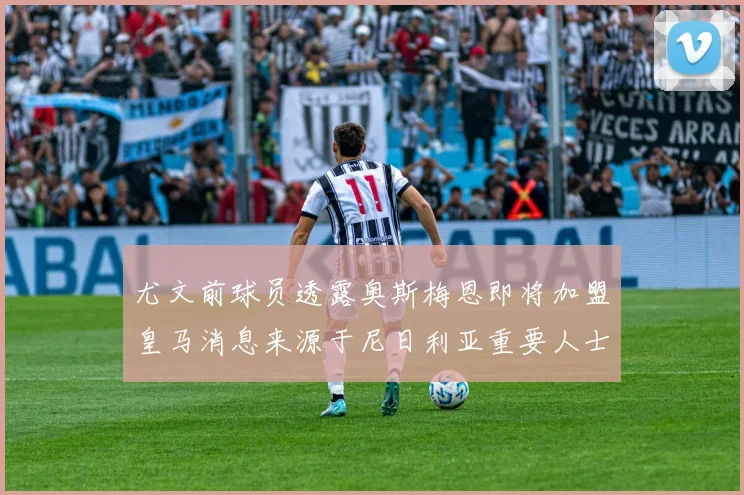 尤文前球员透露奥斯梅恩即将加盟皇马消息来源于尼日利亚重要人士