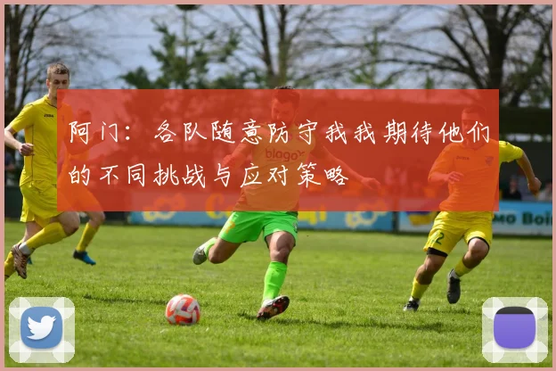 阿门：各队随意防守我我期待他们的不同挑战与应对策略