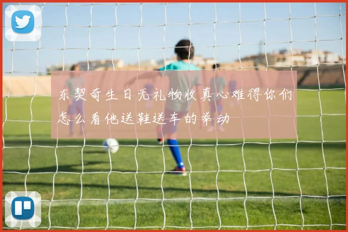 东契奇生日无礼物收真心难得你们怎么看他送鞋送车的举动