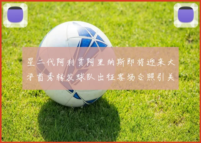 星二代阿利贾阿里纳斯即将迎来大学首秀转发球队出征客场合照引关注