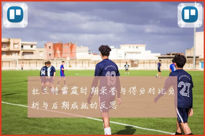 杜兰特雷霆时期荣誉与得分对比分析与后期成就的反思