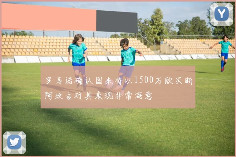 罗马诺确认国米将以1500万欧买断阿坎吉对其表现非常满意
