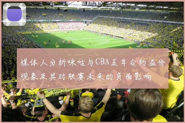 媒体人分析咪咕与CBA五年合约溢价现象及其对联赛未来的负面影响