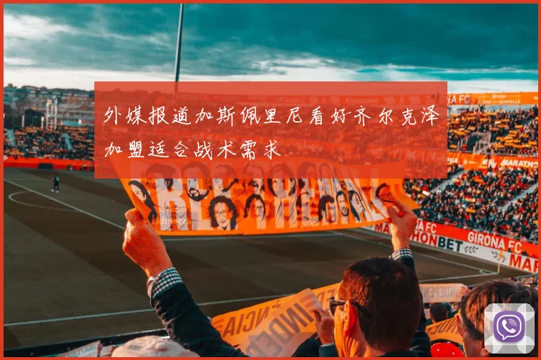 外媒报道加斯佩里尼看好齐尔克泽加盟适合战术需求