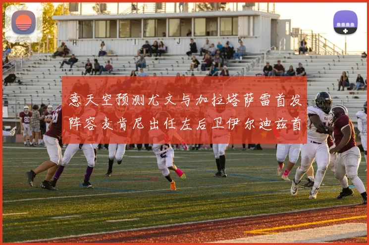 意天空预测尤文与加拉塔萨雷首发阵容麦肯尼出任左后卫伊尔迪兹首发出战