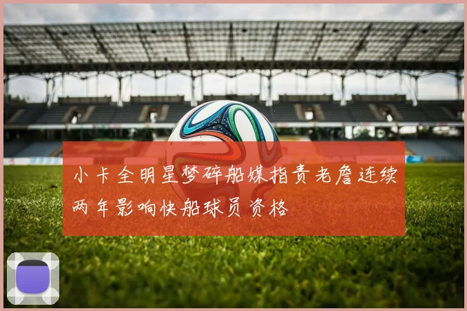 小卡全明星梦碎船媒指责老詹连续两年影响快船球员资格