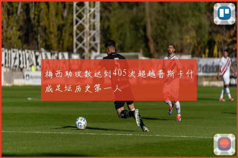梅西助攻数达到405次超越普斯卡什成足坛历史第一人