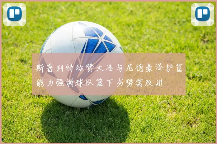 斯普利特称赞大洛与尼德豪泽护筐能力强调球队篮下劣势需改进