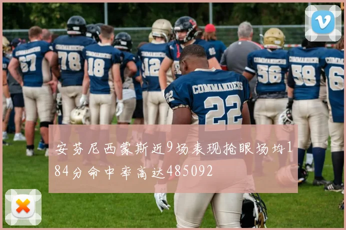 安芬尼西蒙斯近9场表现抢眼场均184分命中率高达485092