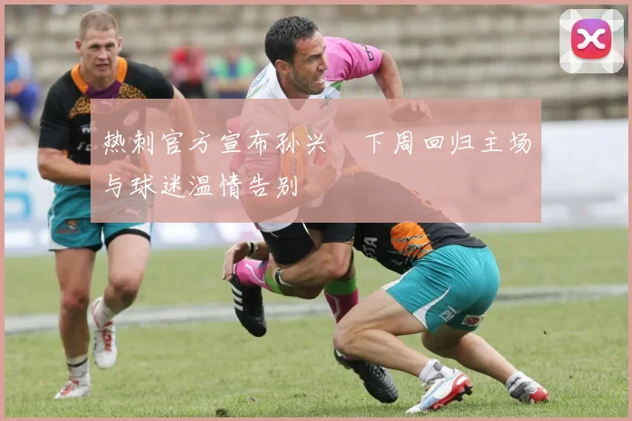 热刺官方宣布孙兴慜下周回归主场与球迷温情告别