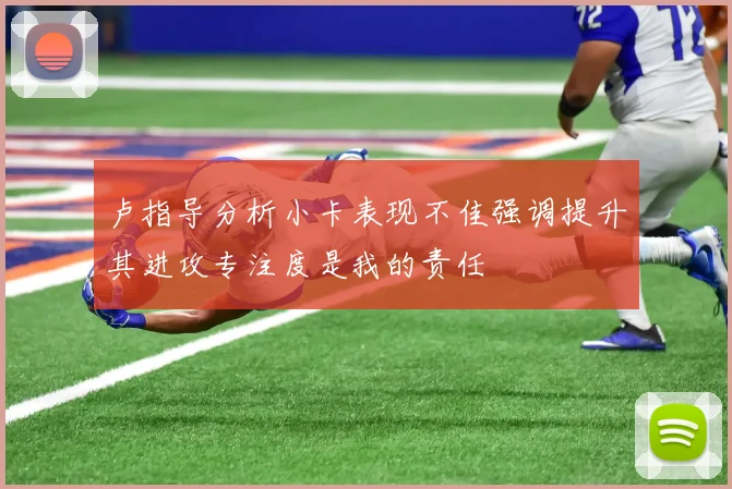 卢指导分析小卡表现不佳强调提升其进攻专注度是我的责任