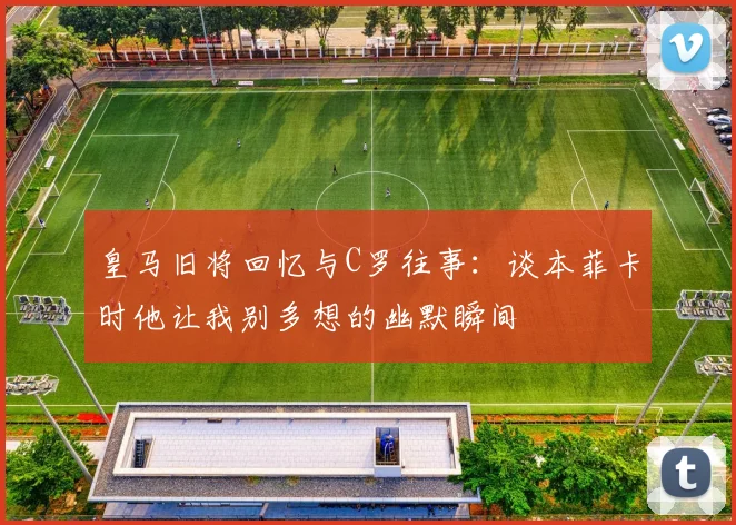 皇马旧将回忆与C罗往事：谈本菲卡时他让我别多想的幽默瞬间