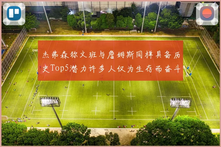 杰弗森称文班与詹姆斯同样具备历史Top5潜力许多人仅为生存而奋斗