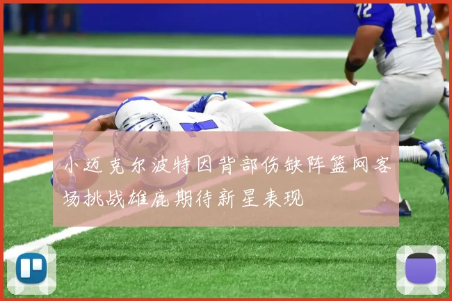 小迈克尔波特因背部伤缺阵篮网客场挑战雄鹿期待新星表现
