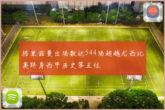 格里兹曼出场数达544场超越尤西比奥跻身西甲历史第五位