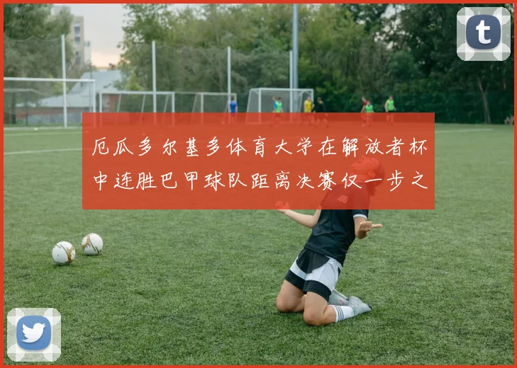 厄瓜多尔基多体育大学在解放者杯中连胜巴甲球队距离决赛仅一步之遥
