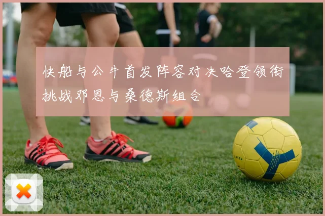 快船与公牛首发阵容对决哈登领衔挑战邓恩与桑德斯组合