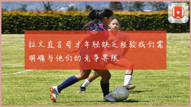 拉文直言奇才年轻缺乏经验我们需明确与他们的竞争界限