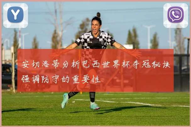 安切洛蒂分析巴西世界杯夺冠秘诀强调防守的重要性