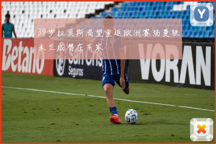 39岁拉莫斯渴望重返欧洲赛场曼联米兰成潜在下家