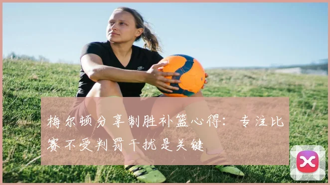 梅尔顿分享制胜补篮心得：专注比赛不受判罚干扰是关键