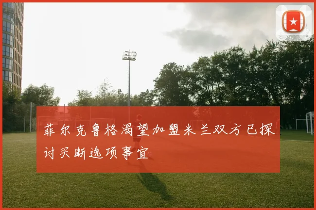 菲尔克鲁格渴望加盟米兰双方已探讨买断选项事宜