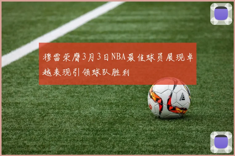穆雷荣膺3月3日NBA最佳球员展现卓越表现引领球队胜利