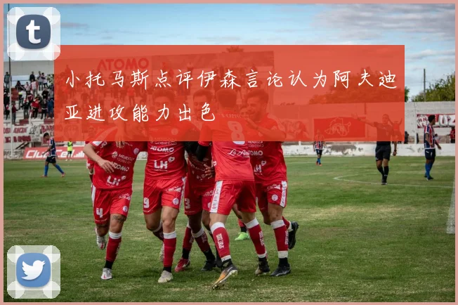 小托马斯点评伊森言论认为阿夫迪亚进攻能力出色