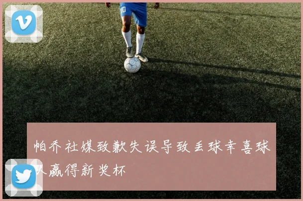 帕乔社媒致歉失误导致丢球幸喜球队赢得新奖杯