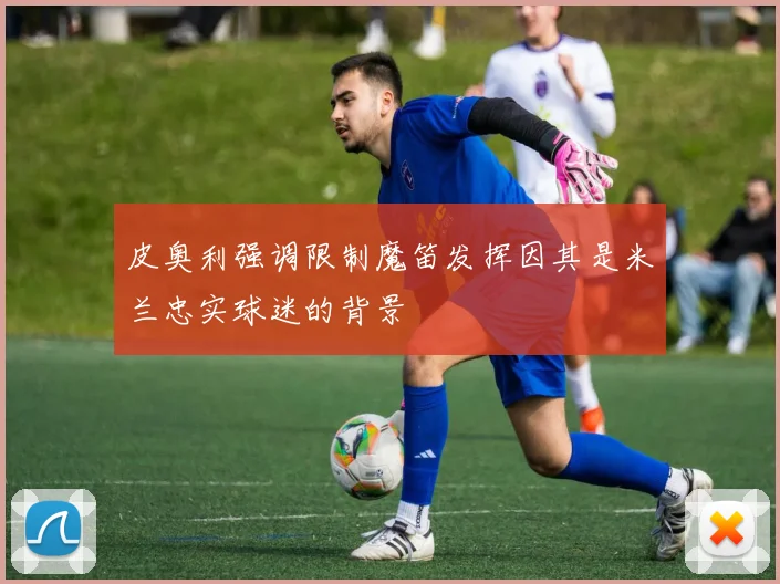 皮奥利强调限制魔笛发挥因其是米兰忠实球迷的背景