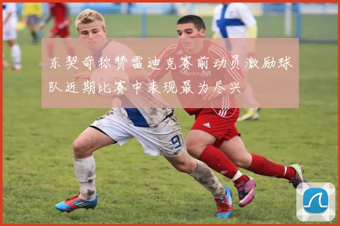 东契奇称赞雷迪克赛前动员激励球队近期比赛中表现最为尽兴