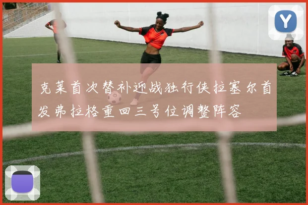 克莱首次替补迎战独行侠拉塞尔首发弗拉格重回三号位调整阵容