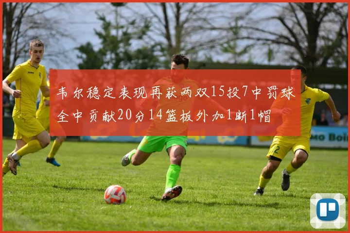 韦尔稳定表现再获两双15投7中罚球全中贡献20分14篮板外加1断1帽