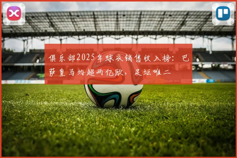 俱乐部2025年球衣销售收入榜：巴萨皇马均超两亿欧，足坛唯二