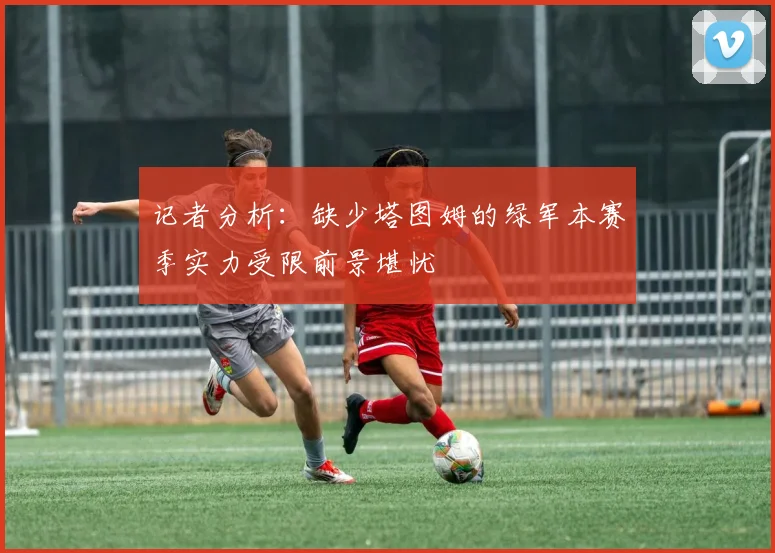 记者分析：缺少塔图姆的绿军本赛季实力受限前景堪忧