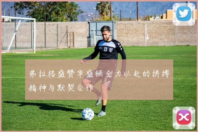 弗拉格盛赞华盛顿全力以赴的拼搏精神与默契合作