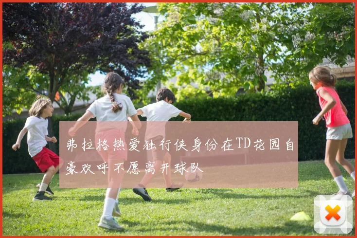 弗拉格热爱独行侠身份在TD花园自豪欢呼不愿离开球队